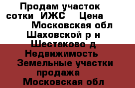 Продам участок 22 сотки (ИЖС) › Цена ­ 704 000 - Московская обл., Шаховской р-н, Шестаково д. Недвижимость » Земельные участки продажа   . Московская обл.